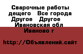 Сварочные работы дещего - Все города Другое » Другое   . Ивановская обл.,Иваново г.